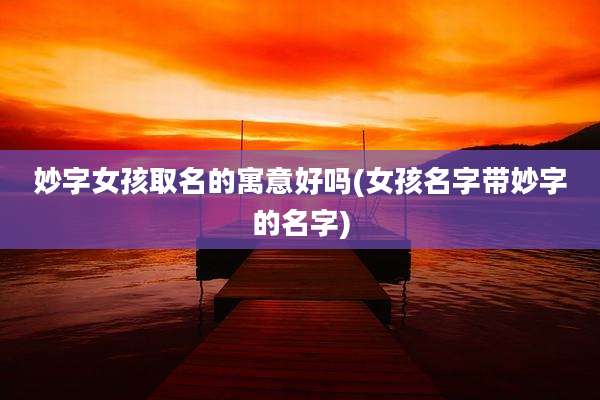 妙字女孩取名的寓意好吗(女孩名字带妙字的名字)