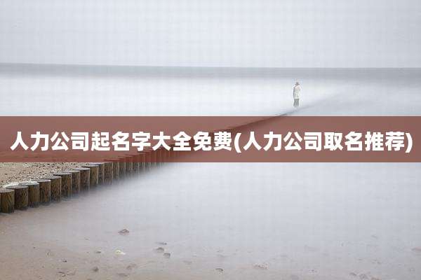 人力公司起名字大全免费(人力公司取名推荐)
