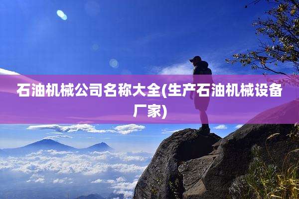 石油机械公司名称大全(生产石油机械设备厂家)