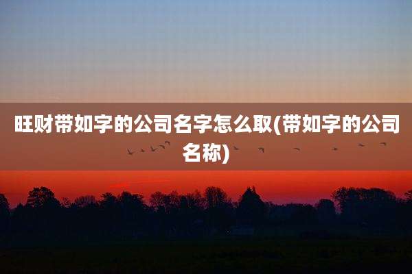 旺财带如字的公司名字怎么取(带如字的公司名称)