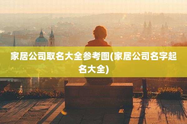 家居公司取名大全参考图(家居公司名字起名大全)