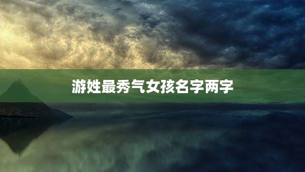 游姓最秀气女孩名字两字
