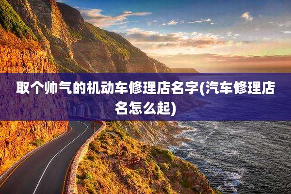 取个帅气的机动车修理店名字(汽车修理店名怎么起)