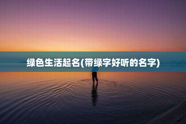 绿色生活起名(带绿字好听的名字)