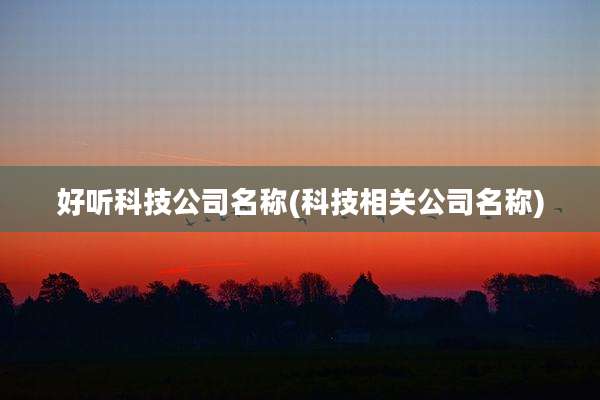好听科技公司名称(科技相关公司名称)
