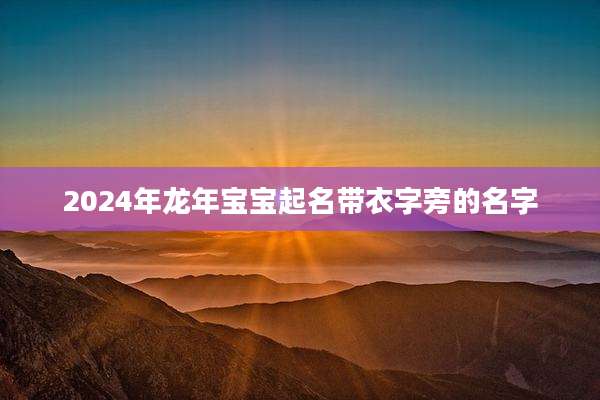 2024年龙年宝宝起名带衣字旁的名字