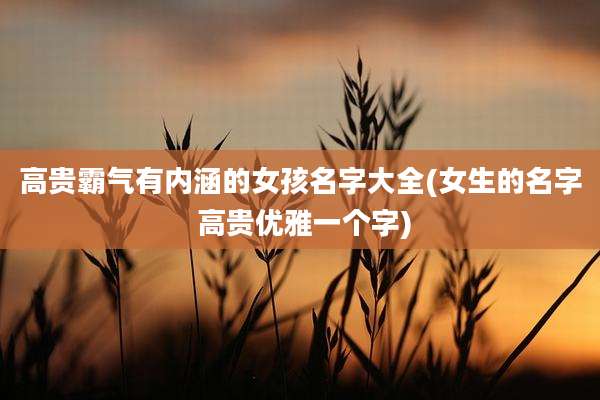 高贵霸气有内涵的女孩名字大全(女生的名字 高贵优雅一个字)