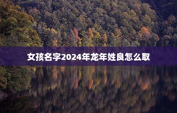 女孩名字2024年龙年姓良怎么取
