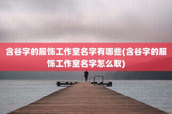 含谷字的服饰工作室名字有哪些(含谷字的服饰工作室名字怎么取)