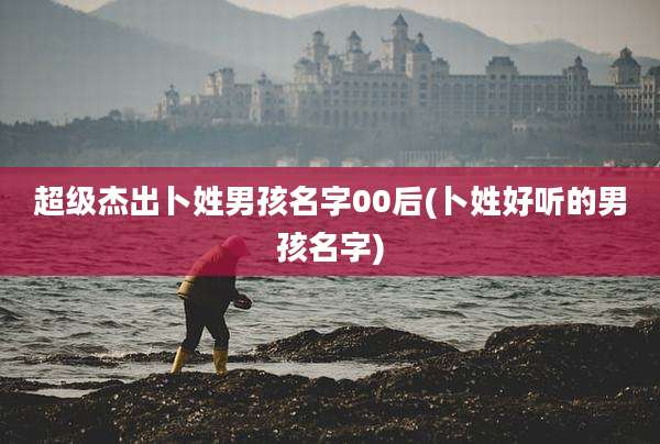 超级杰出卜姓男孩名字00后(卜姓好听的男孩名字)