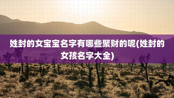 姓封的女宝宝名字有哪些聚财的呢(姓封的女孩名字大全)