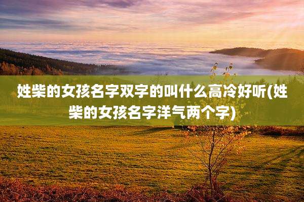 姓柴的女孩名字双字的叫什么高冷好听(姓柴的女孩名字洋气两个字)