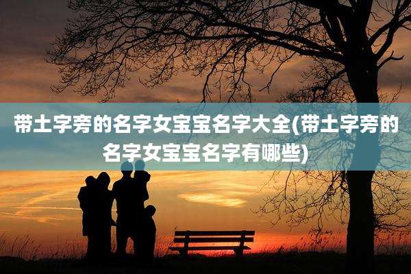 带土字旁的名字女宝宝名字大全(带土字旁的名字女宝宝名字有哪些)