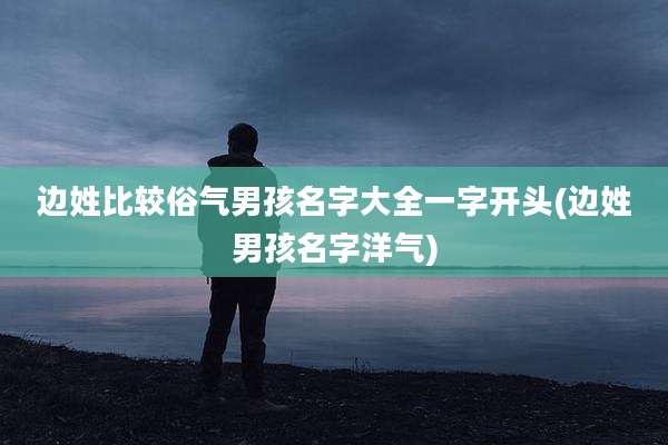 边姓比较俗气男孩名字大全一字开头(边姓男孩名字洋气)