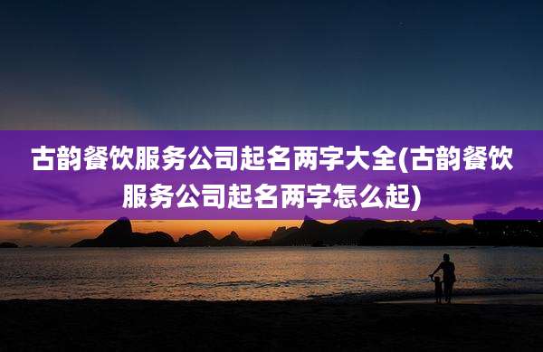 古韵餐饮服务公司起名两字大全(古韵餐饮服务公司起名两字怎么起)