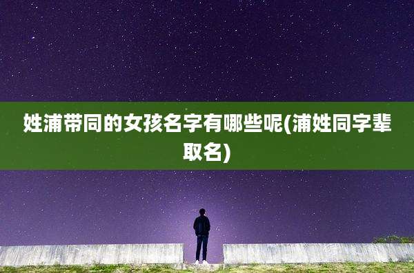 姓浦带同的女孩名字有哪些呢(浦姓同字辈取名)