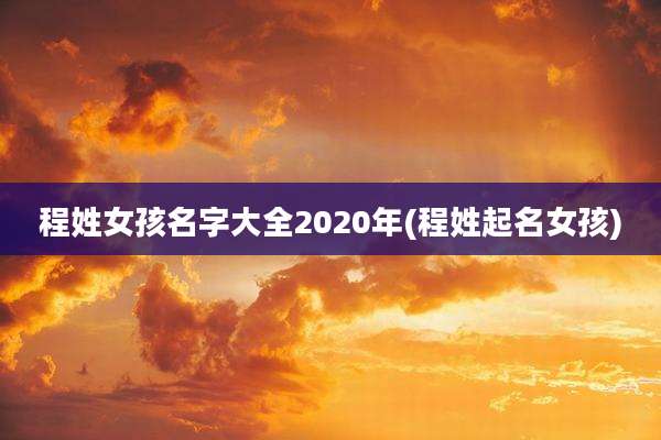程姓女孩名字大全2020年(程姓起名女孩)