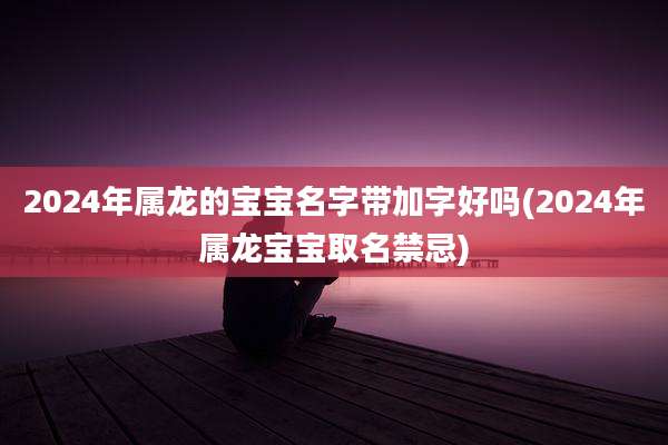 2024年属龙的宝宝名字带加字好吗(2024年属龙宝宝取名禁忌)