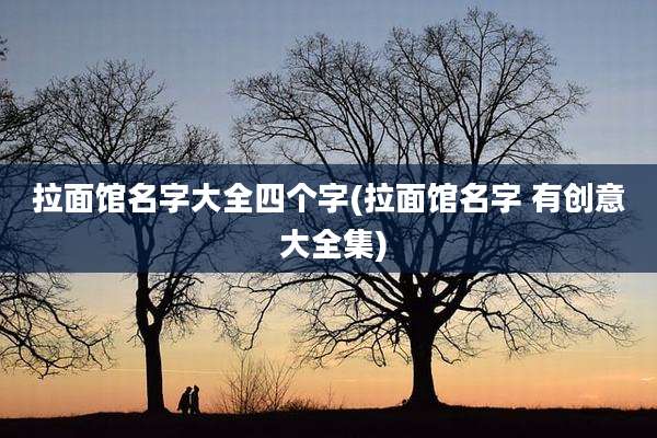 拉面馆名字大全四个字(拉面馆名字 有创意 大全集)