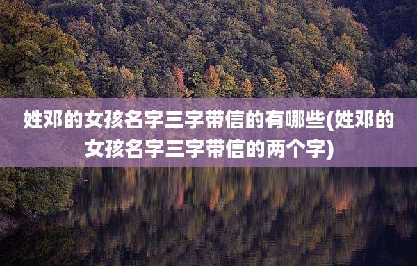 姓邓的女孩名字三字带信的有哪些(姓邓的女孩名字三字带信的两个字)