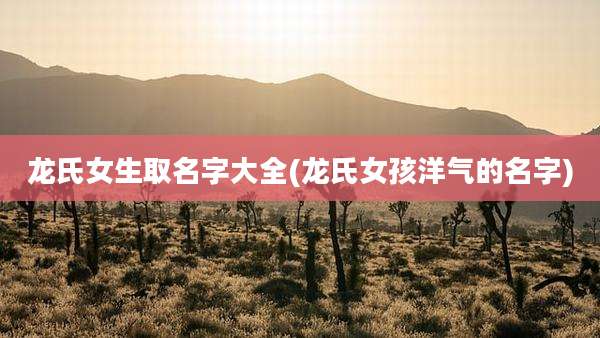 龙氏女生取名字大全(龙氏女孩洋气的名字)