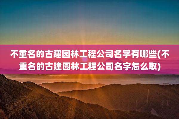 不重名的古建园林工程公司名字有哪些(不重名的古建园林工程公司名字怎么取)