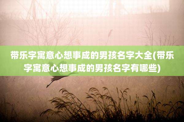 带乐字寓意心想事成的男孩名字大全(带乐字寓意心想事成的男孩名字有哪些)