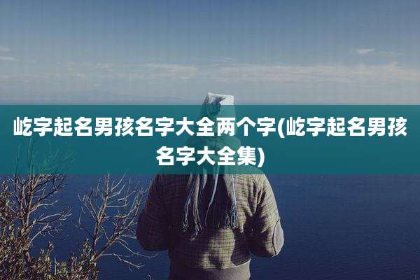 屹字起名男孩名字大全两个字(屹字起名男孩名字大全集)