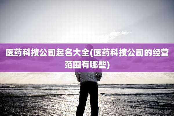 医药科技公司起名大全(医药科技公司的经营范围有哪些)