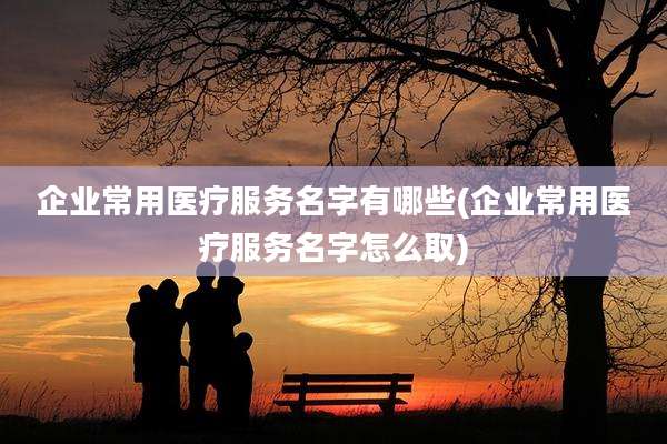 企业常用医疗服务名字有哪些(企业常用医疗服务名字怎么取)