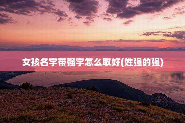女孩名字带强字怎么取好(姓强的强)