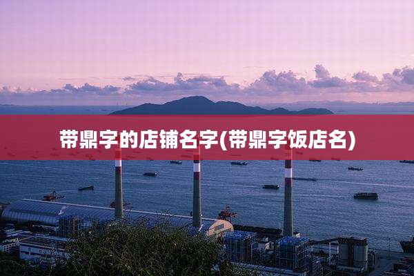 带鼎字的店铺名字(带鼎字饭店名)