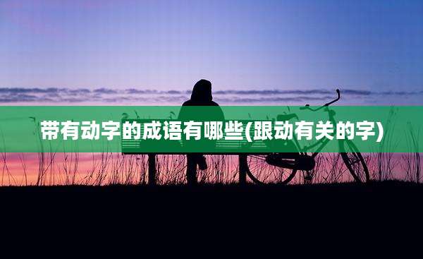 带有动字的成语有哪些(跟动有关的字)