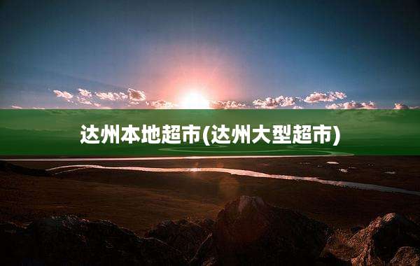 达州本地超市(达州大型超市)