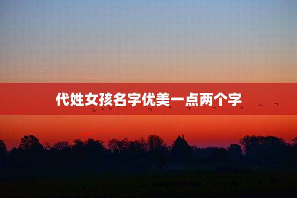 代姓女孩名字优美一点两个字