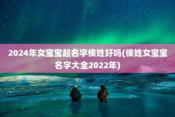 2024年女宝宝起名字侯姓好吗(侯姓女宝宝名字大全2022年)