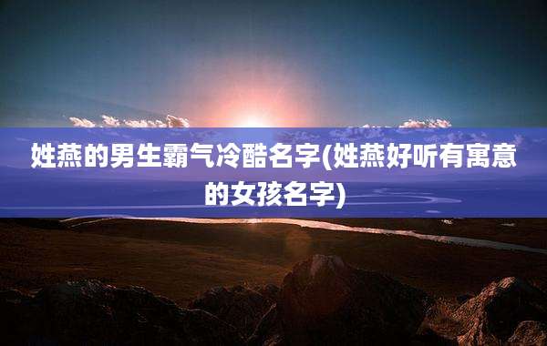 姓燕的男生霸气冷酷名字(姓燕好听有寓意的女孩名字)