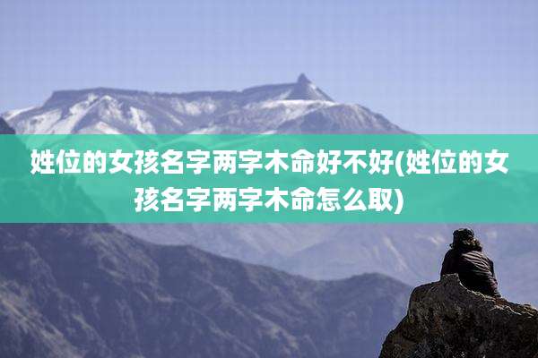姓位的女孩名字两字木命好不好(姓位的女孩名字两字木命怎么取)