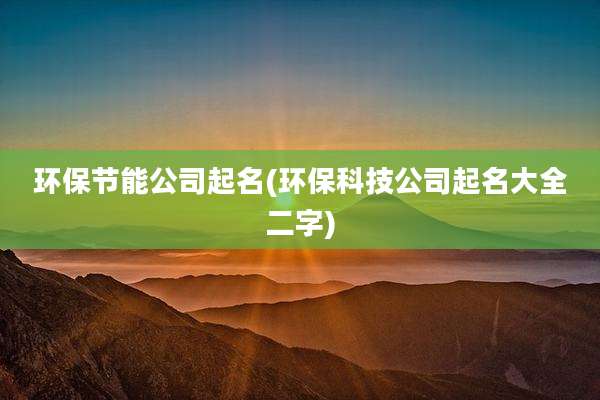 环保节能公司起名(环保科技公司起名大全二字)