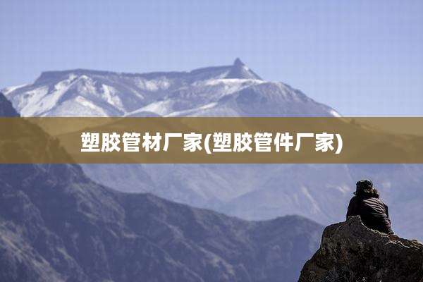 塑胶管材厂家(塑胶管件厂家)