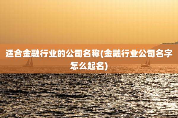适合金融行业的公司名称(金融行业公司名字怎么起名)