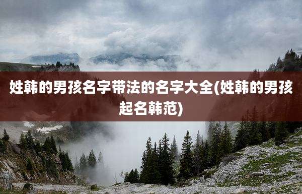 姓韩的男孩名字带法的名字大全(姓韩的男孩起名韩范)