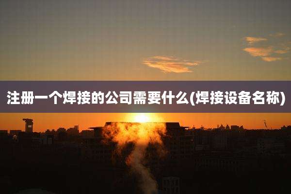注册一个焊接的公司需要什么(焊接设备名称)