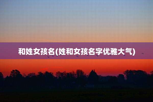 和姓女孩名(姓和女孩名字优雅大气)