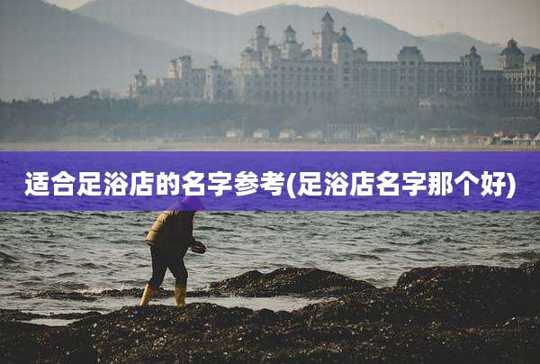 适合足浴店的名字参考(足浴店名字那个好)