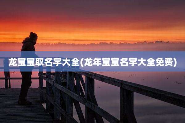 龙宝宝取名字大全(龙年宝宝名字大全免费)