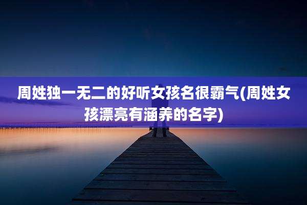 周姓独一无二的好听女孩名很霸气(周姓女孩漂亮有涵养的名字)