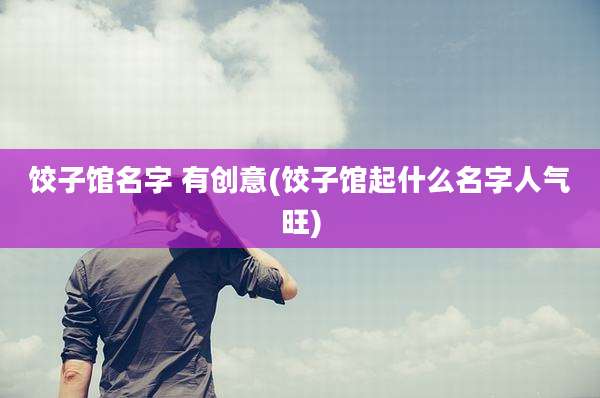 饺子馆名字 有创意(饺子馆起什么名字人气旺)