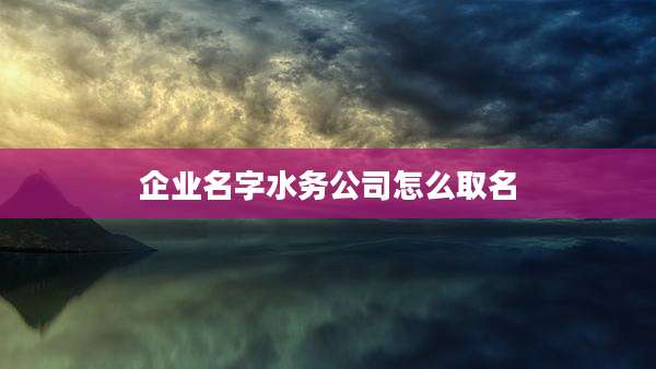 企业名字水务公司怎么取名