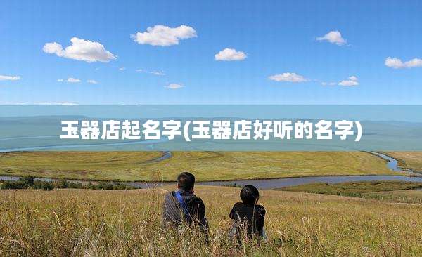 玉器店起名字(玉器店好听的名字)